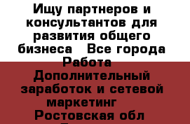 Ищу партнеров и консультантов для развития общего бизнеса - Все города Работа » Дополнительный заработок и сетевой маркетинг   . Ростовская обл.,Донецк г.